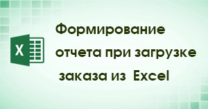 Формирование отчета при загрузке заказа из Excel Формирование отчета при загрузке заказа из Excel